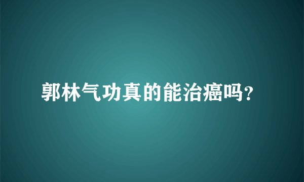 郭林气功真的能治癌吗？