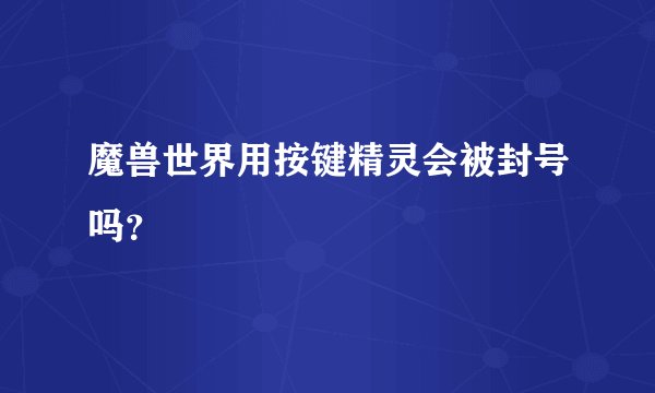 魔兽世界用按键精灵会被封号吗？