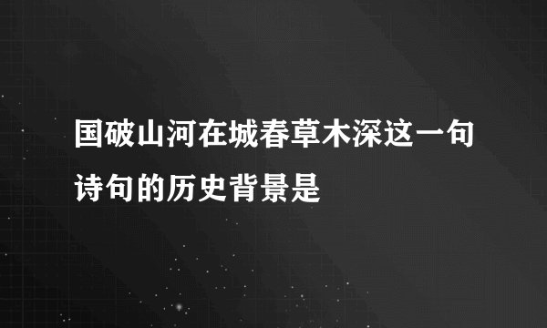国破山河在城春草木深这一句诗句的历史背景是