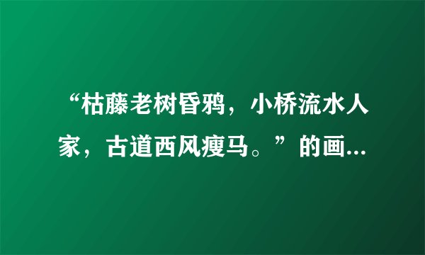 “枯藤老树昏鸦，小桥流水人家，古道西风瘦马。”的画面描写（需要想象） 50字左右，尽量简洁！！！