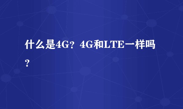 什么是4G？4G和LTE一样吗？