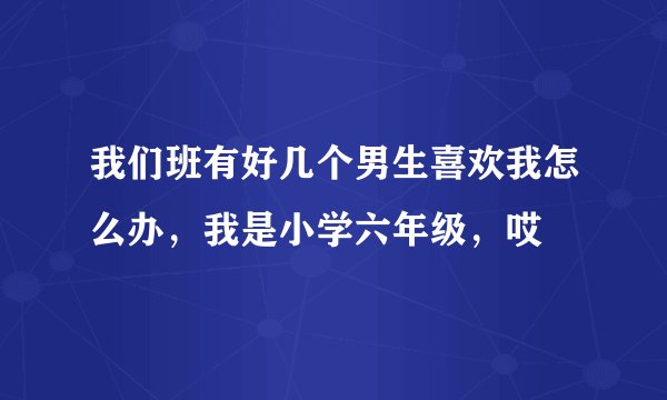 我们班有好几个男生喜欢我怎么办，我是小学六年级，哎