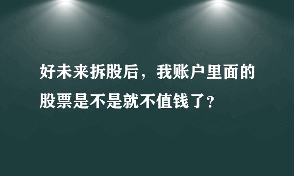 好未来拆股后，我账户里面的股票是不是就不值钱了？