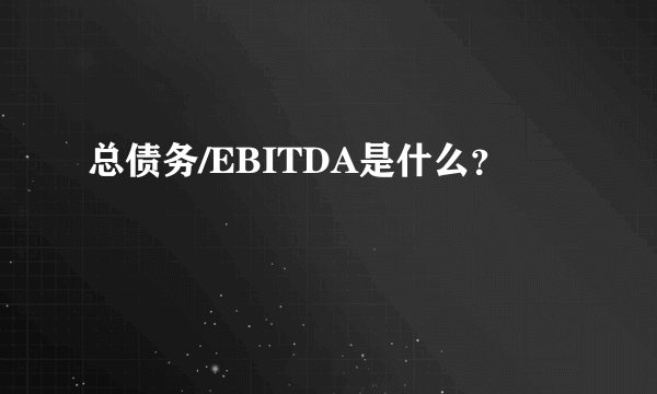 总债务/EBITDA是什么？
