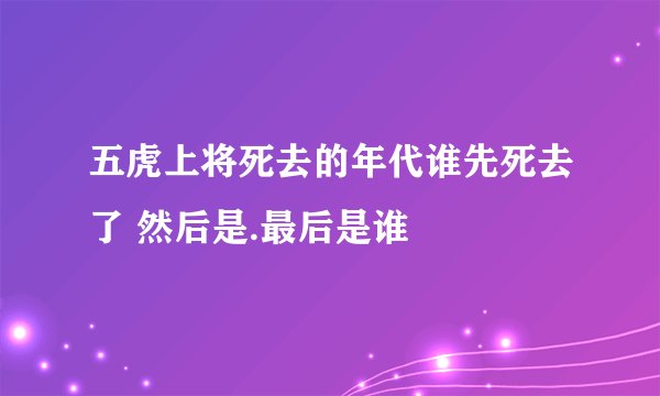 五虎上将死去的年代谁先死去了 然后是.最后是谁