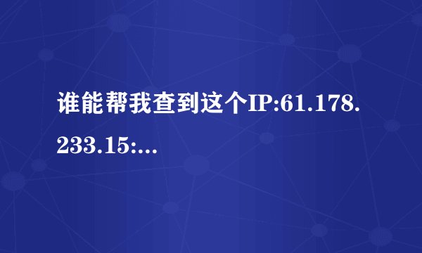 谁能帮我查到这个IP:61.178.233.15:1406<0729>是哪的？？