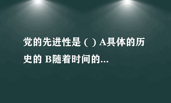 党的先进性是 ( ) A具体的历史的 B随着时间的推移而变化的