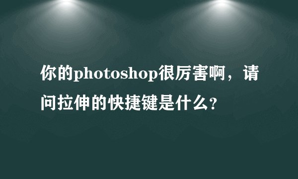 你的photoshop很厉害啊，请问拉伸的快捷键是什么？