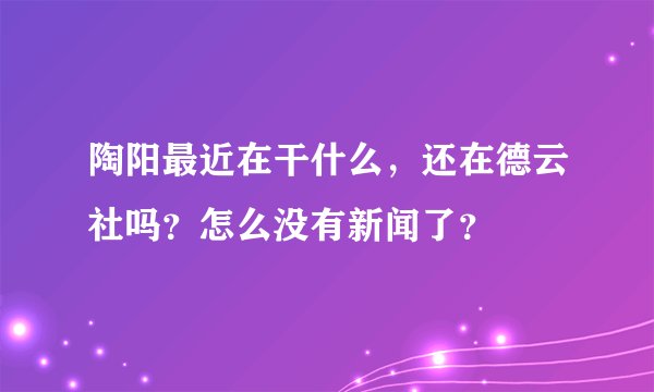 陶阳最近在干什么，还在德云社吗？怎么没有新闻了？