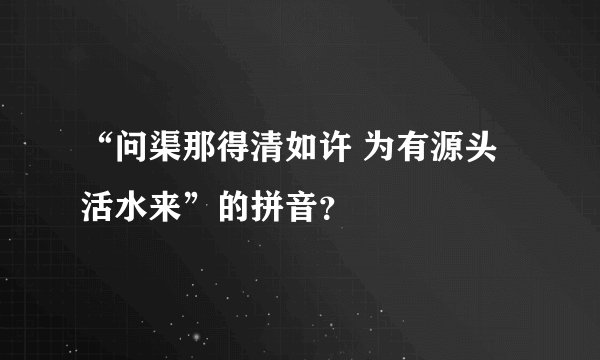 “问渠那得清如许 为有源头活水来”的拼音？