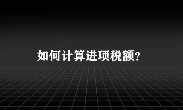 如何计算进项税额？