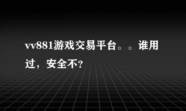 vv881游戏交易平台。。谁用过，安全不？