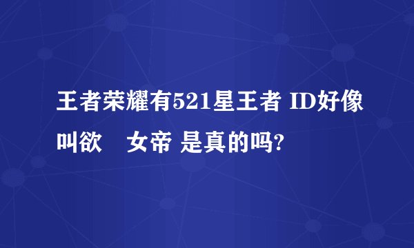 王者荣耀有521星王者 ID好像叫欲゛女帝 是真的吗?