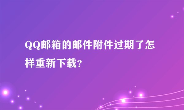 QQ邮箱的邮件附件过期了怎样重新下载？