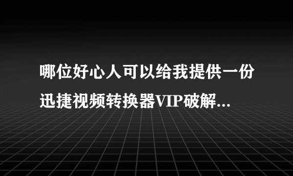 哪位好心人可以给我提供一份迅捷视频转换器VIP破解无水印版软件