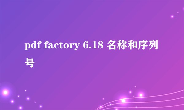 pdf factory 6.18 名称和序列号