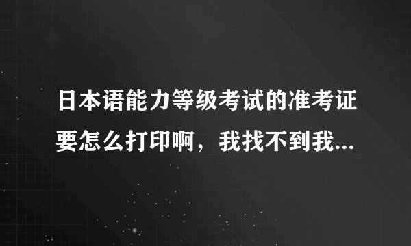 日本语能力等级考试的准考证要怎么打印啊，我找不到我的准考证的，在哪能找到？