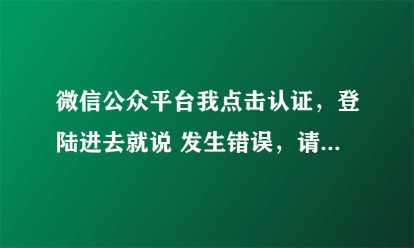 微信公众平台我点击认证，登陆进去就说 发生错误，请点击返回首页