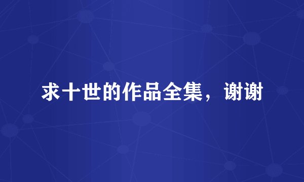 求十世的作品全集，谢谢