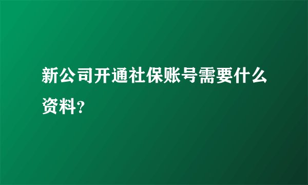 新公司开通社保账号需要什么资料？