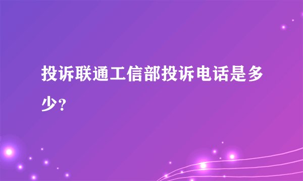 投诉联通工信部投诉电话是多少？