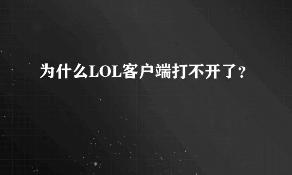 为什么LOL客户端打不开了？