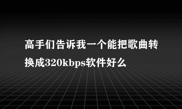 高手们告诉我一个能把歌曲转换成320kbps软件好么