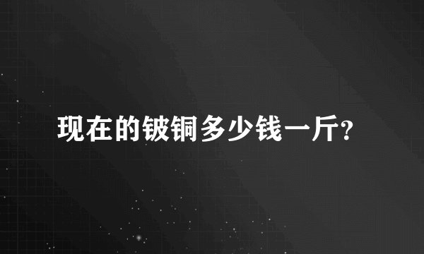 现在的铍铜多少钱一斤？