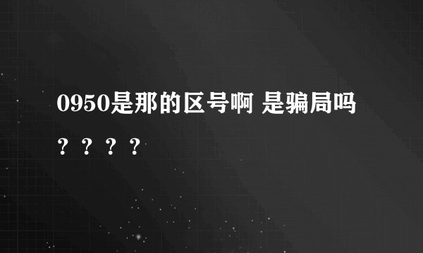 0950是那的区号啊 是骗局吗？？？？