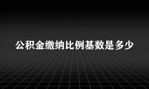 公积金缴纳比例基数是多少