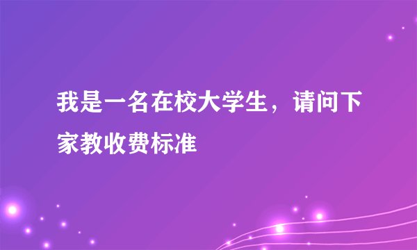 我是一名在校大学生，请问下家教收费标准