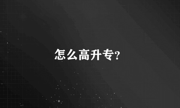 怎么高升专？