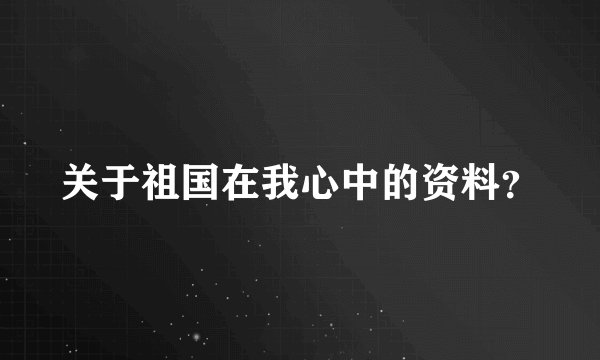 关于祖国在我心中的资料？