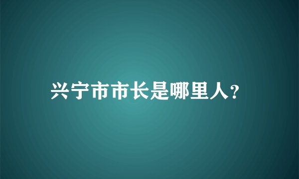 兴宁市市长是哪里人？