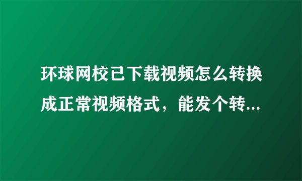 环球网校已下载视频怎么转换成正常视频格式，能发个转换器用下吗