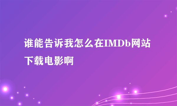 谁能告诉我怎么在IMDb网站下载电影啊