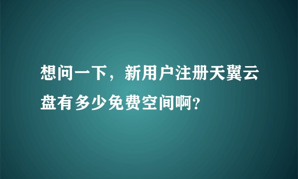想问一下，新用户注册天翼云盘有多少免费空间啊？