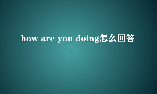 how are you doing怎么回答
