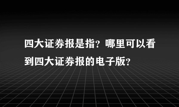 四大证券报是指？哪里可以看到四大证券报的电子版？