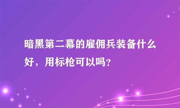 暗黑第二幕的雇佣兵装备什么好，用标枪可以吗？