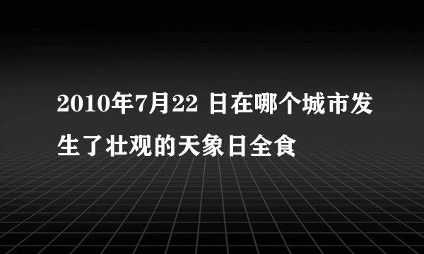 2010年7月22 日在哪个城市发生了壮观的天象日全食