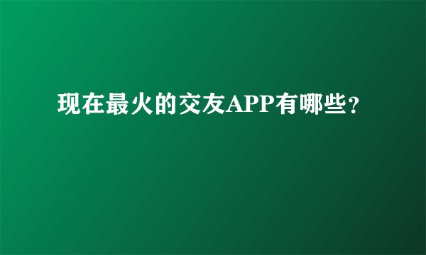 现在最火的交友APP有哪些？