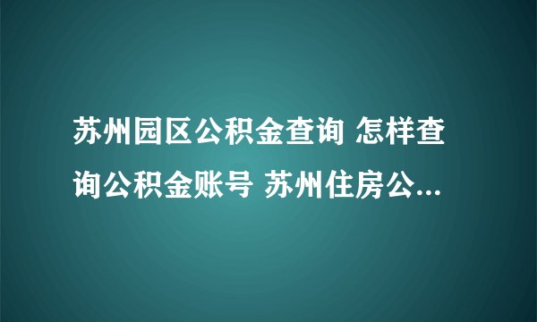 苏州园区公积金查询 怎样查询公积金账号 苏州住房公积金查询