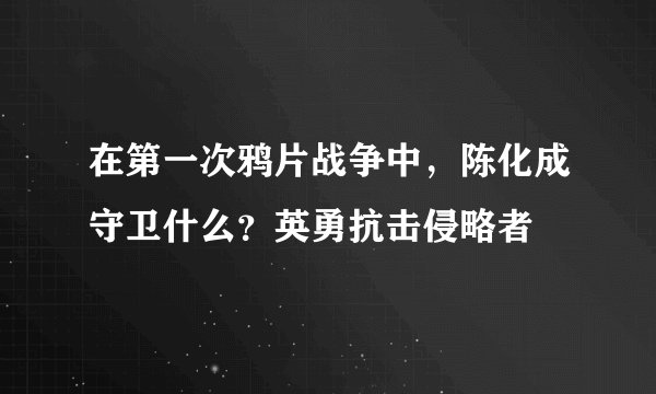 在第一次鸦片战争中，陈化成守卫什么？英勇抗击侵略者