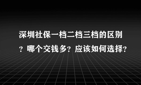 深圳社保一档二档三档的区别？哪个交钱多？应该如何选择？