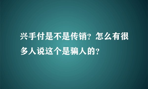 兴手付是不是传销？怎么有很多人说这个是骗人的？