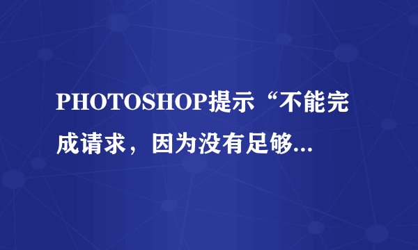 PHOTOSHOP提示“不能完成请求，因为没有足够内存(RAM）”