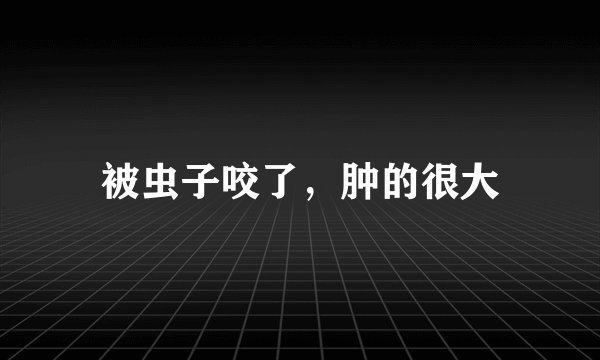 被虫子咬了，肿的很大