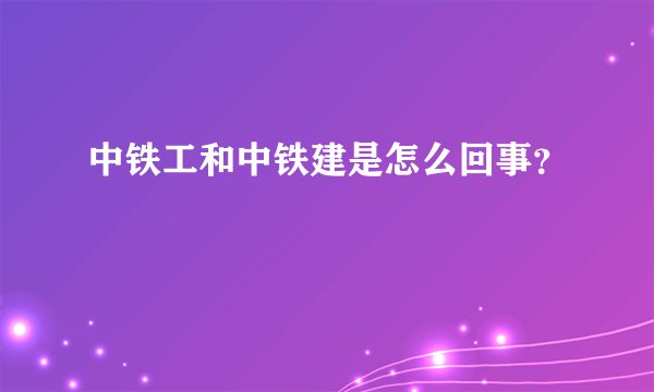 中铁工和中铁建是怎么回事？