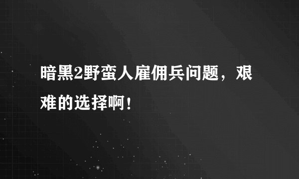 暗黑2野蛮人雇佣兵问题，艰难的选择啊！
